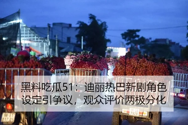 黑料吃瓜51：迪丽热巴新剧角色设定引争议，观众评价两极分化